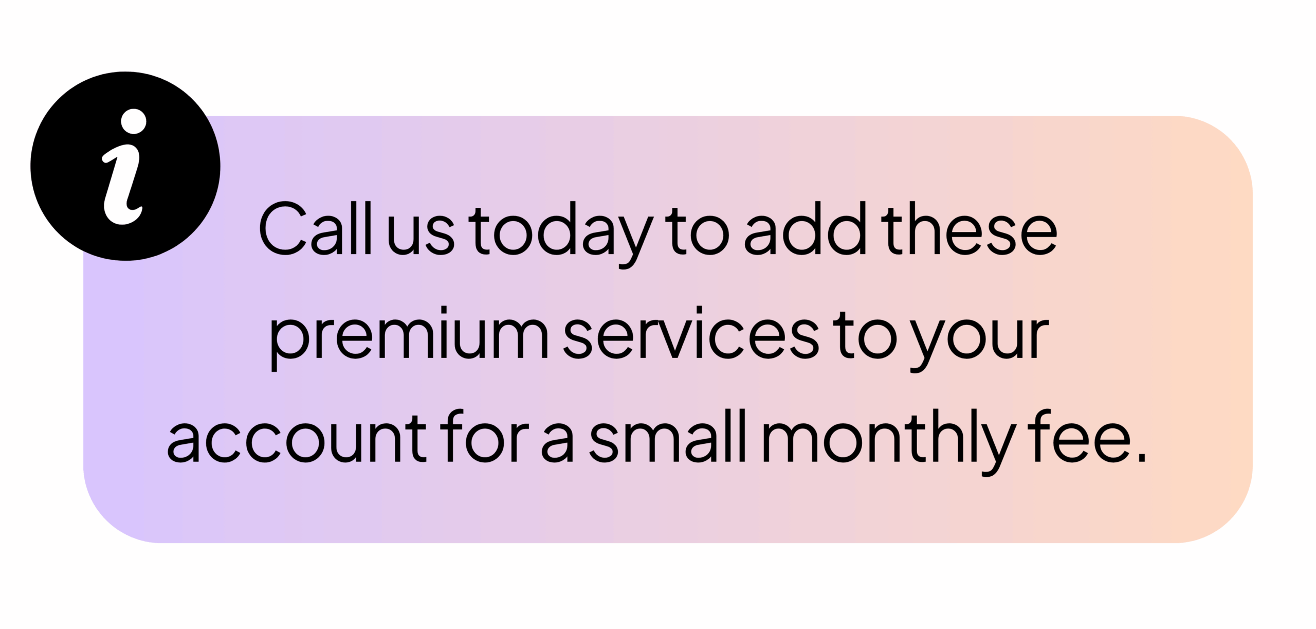 Call us today to add these premium services to your account for a small monthly fee.
